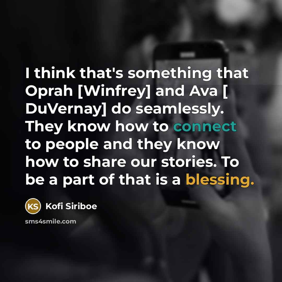 “I think that's something that Oprah [Winfrey] and Ava [ DuVernay] do seamlessly. They know how to connect to people and they know how to share our stories. To be a part of that is a blessing.” quote by Kofi Siriboe