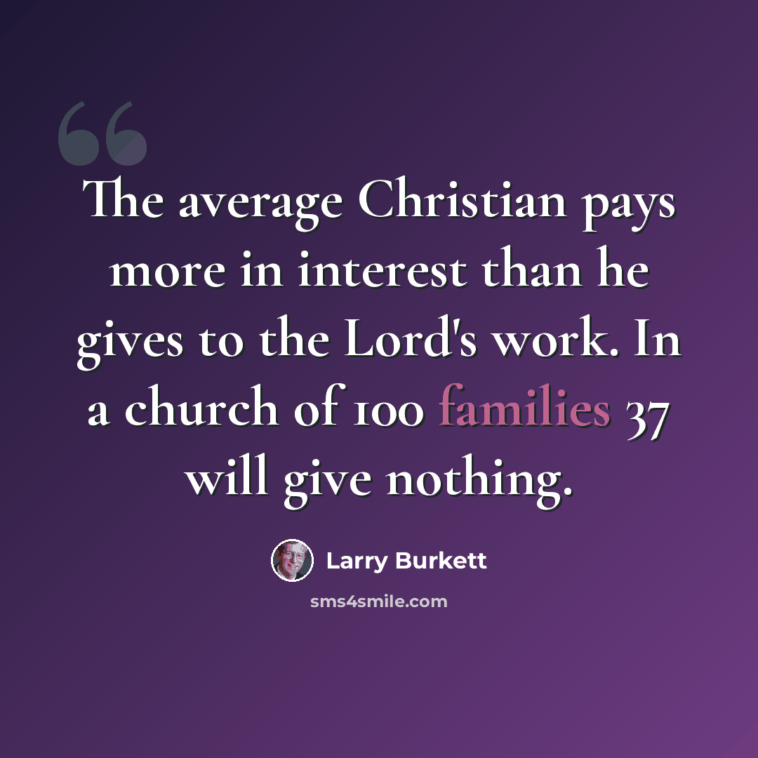 “The average Christian pays more in interest than he gives to the Lord's work. In a church of 100 families 37 will give nothing.” quote by Larry Burkett