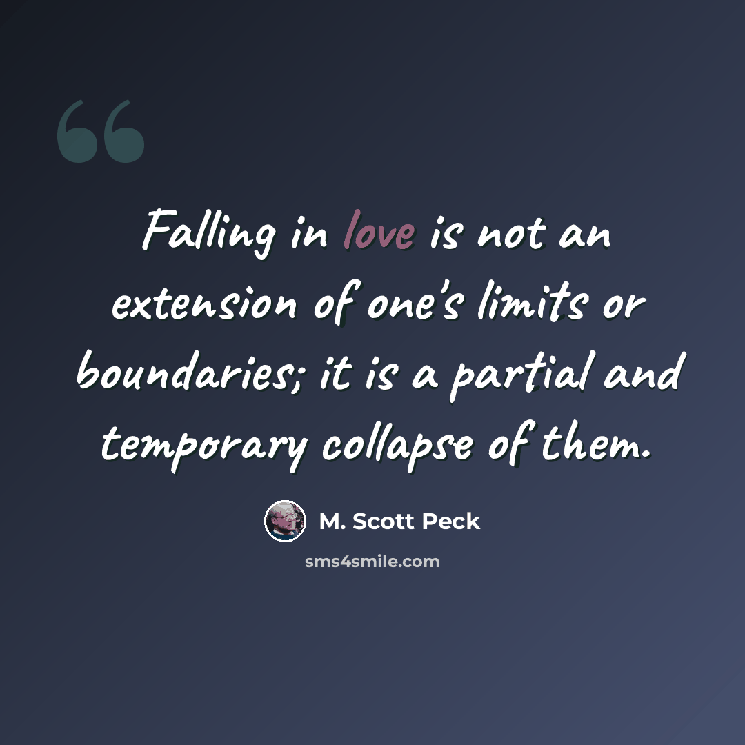 “Falling in love is not an extension of one's limits or boundaries; it is a partial and temporary collapse of them.” quote by M. Scott Peck