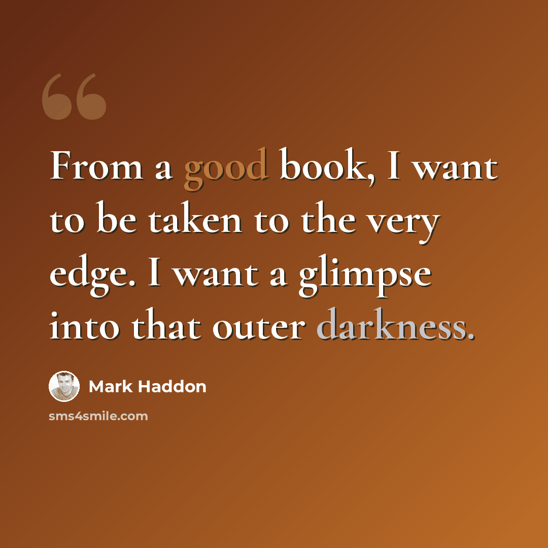 “From a good book, I want to be taken to the very edge. I want a glimpse into that outer darkness.” quote by Mark Haddon