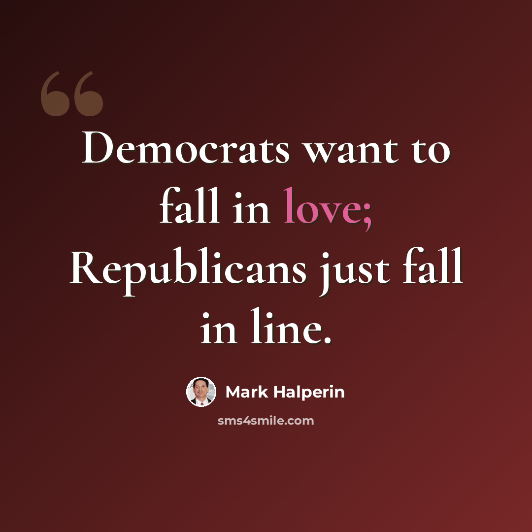 “Democrats want to fall in love; Republicans just fall in line.” quote by Mark Halperin