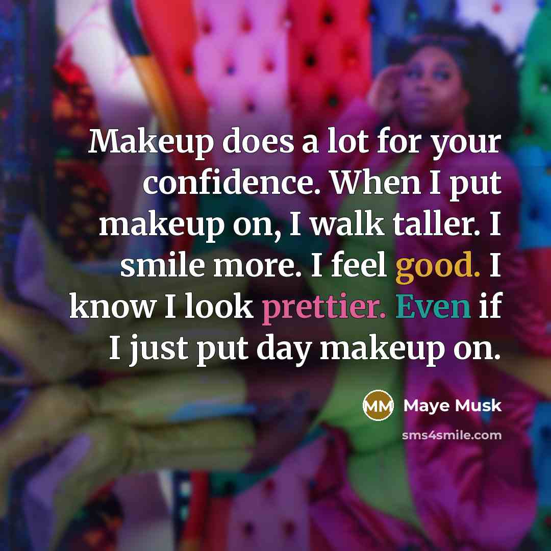 “Makeup does a lot for your confidence. When I put makeup on, I walk taller. I smile more. I feel good. I know I look prettier. Even if I just put day makeup on.” quote by Maye Musk