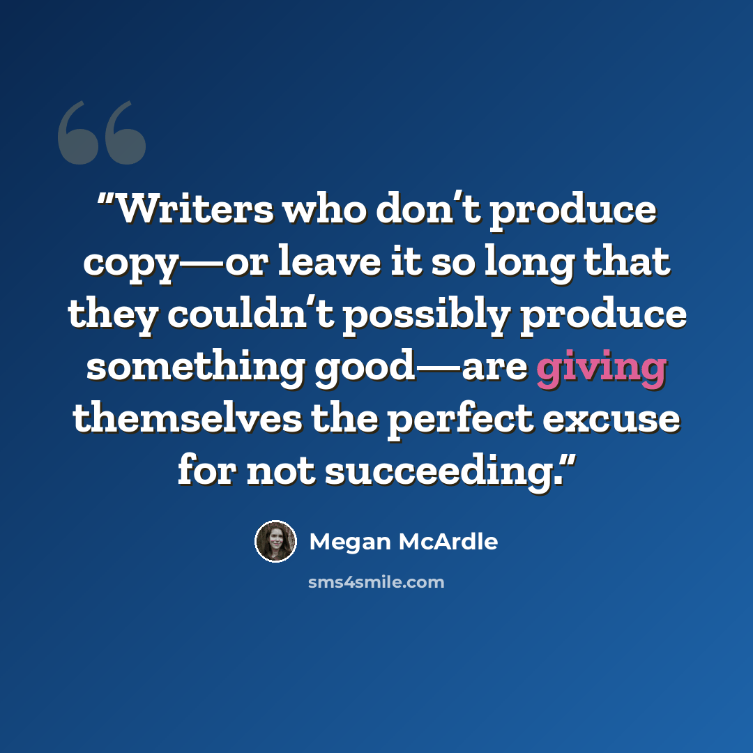 “Writers who don’t produce copy—or leave it so long that they couldn’t possibly produce something good—are giving themselves the perfect excuse for not succeeding.” quote by Megan McArdle
