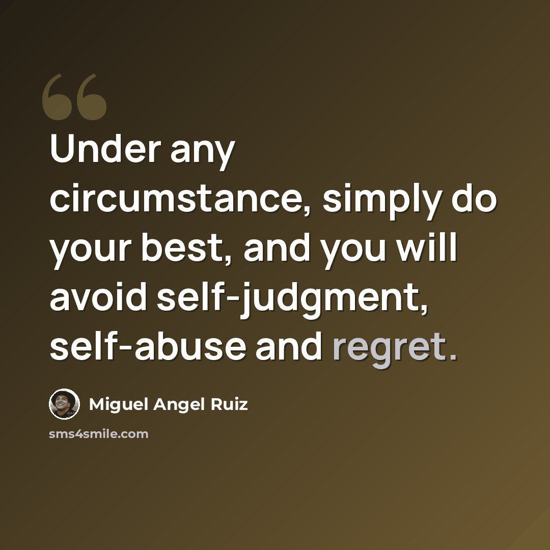 “Under any circumstance, simply do your best, and you will avoid self-judgment, self-abuse and regret.” quote by Miguel Angel Ruiz