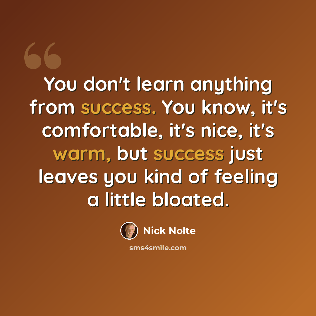 “You don't learn anything from success. You know, it's comfortable, it's nice, it's warm, but success just leaves you kind of feeling a little bloated.” quote by Nick Nolte