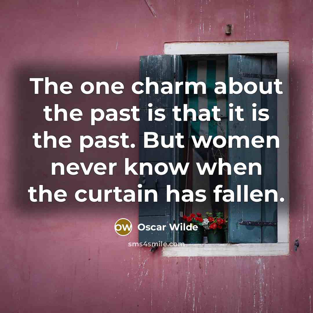 “The one charm about the past is that it is the past. But women never know when the curtain has fallen.” quote by Oscar Wilde