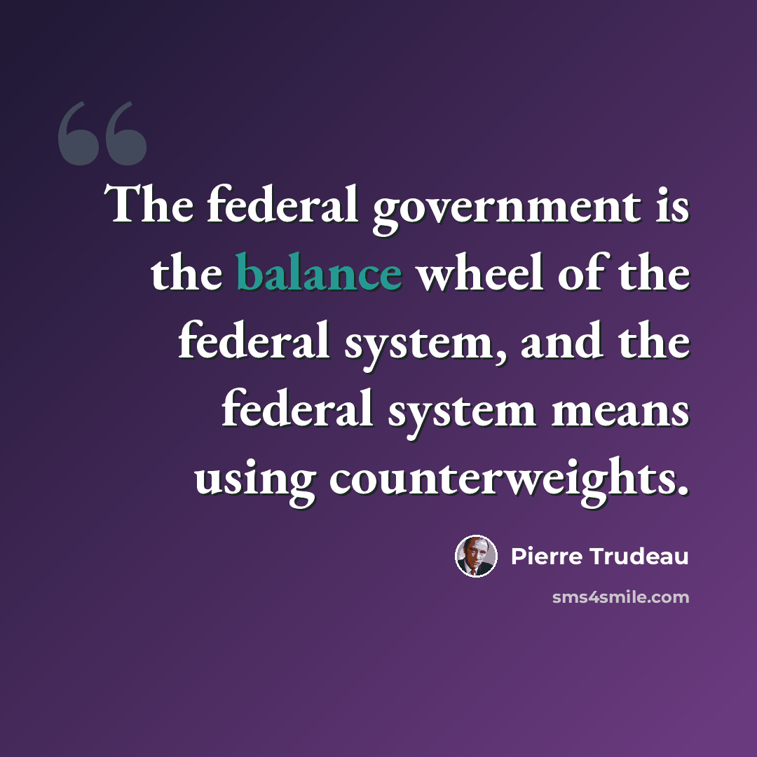 “The federal government is the balance wheel of the federal system, and the federal system means using counterweights.” quote by Pierre Trudeau