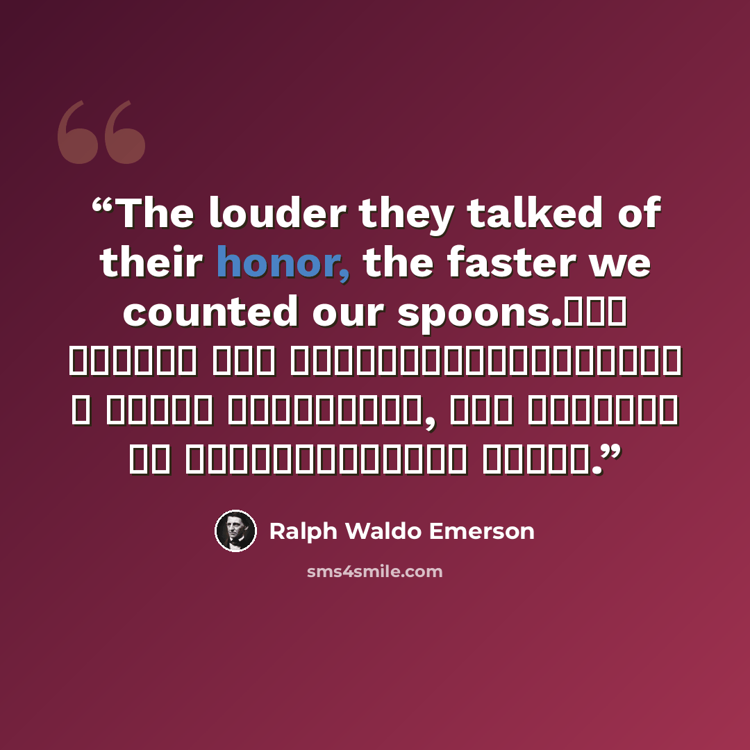 “The louder they talked of their honor, the faster we counted our spoons.Чем громче они разглагольствовали о своей честности, тем быстрее мы пересчитывали ложки.” quote by Ralph Waldo Emerson