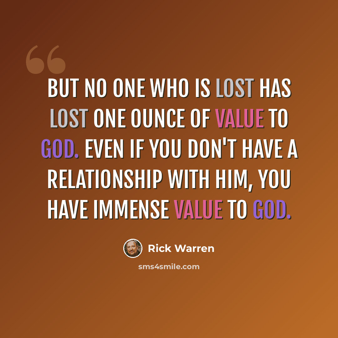 “But no one who is lost has lost one ounce of value to God. Even if you don't have a relationship with him, you have immense value to God.” quote by Rick Warren
