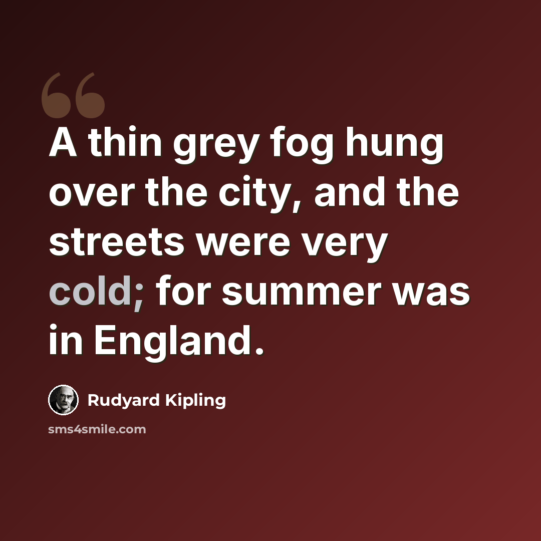 “A thin grey fog hung over the city, and the streets were very cold; for summer was in England.” quote by Rudyard Kipling