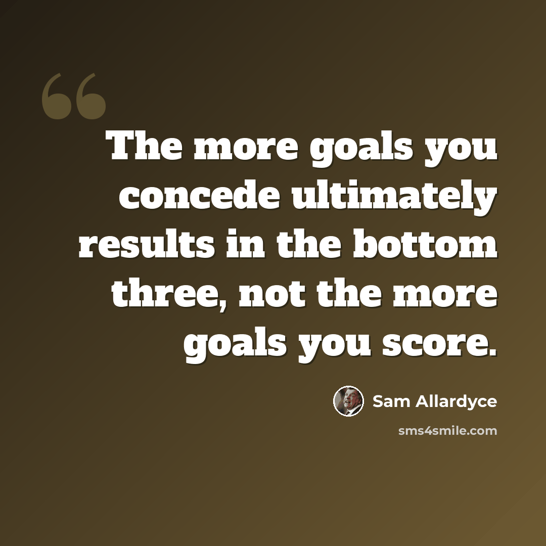 “The more goals you concede ultimately results in the bottom three, not the more goals you score.” quote by Sam Allardyce