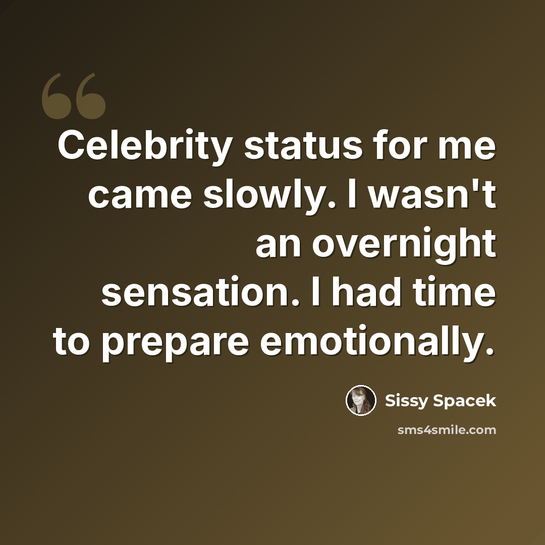 “Celebrity status for me came slowly. I wasn't an overnight sensation. I had time to prepare emotionally.” quote by Sissy Spacek