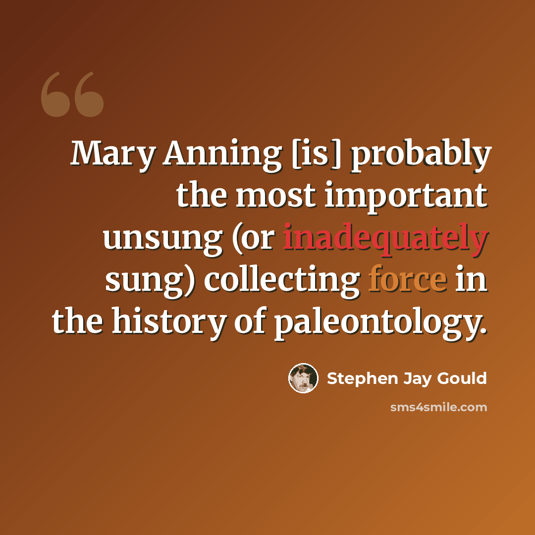 “Mary Anning [is] probably the most important unsung (or inadequately sung) collecting force in the history of paleontology.” quote by Stephen Jay Gould