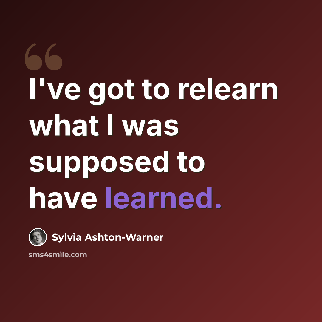 “I've got to relearn what I was supposed to have learned.” quote by Sylvia Ashton-Warner