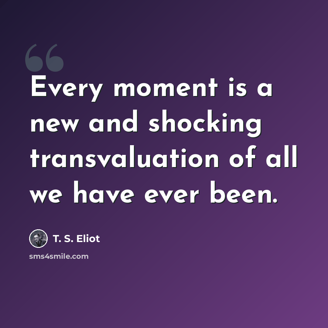“Every moment is a new and shocking transvaluation of all we have ever been.” quote by T. S. Eliot