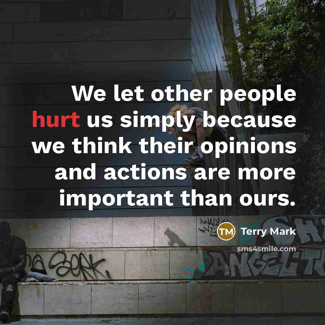 “We let other people hurt us simply because we think their opinions and actions are more important than ours.” quote by Terry Mark