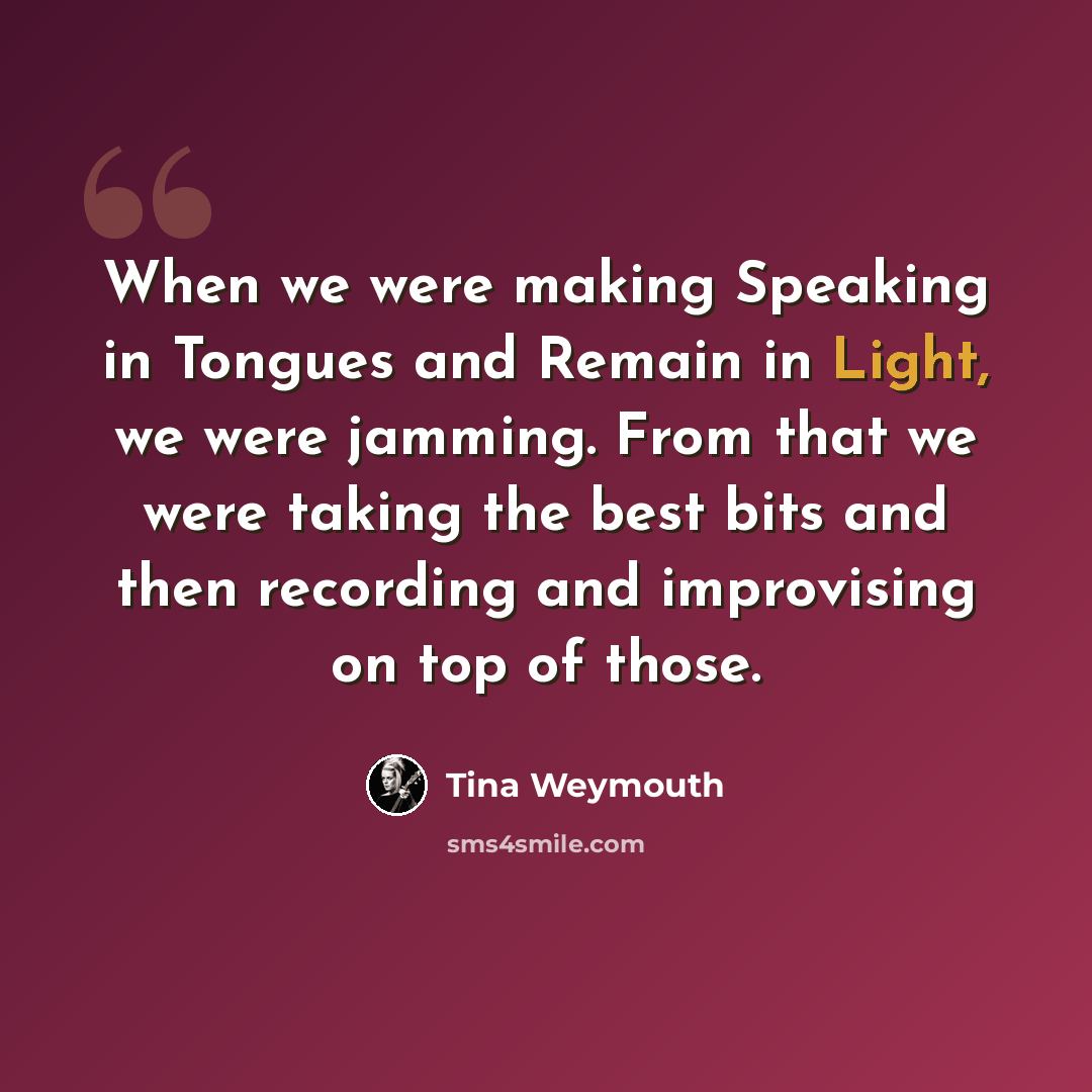 “When we were making Speaking in Tongues and Remain in Light, we were jamming. From that we were taking the best bits and then recording and improvising on top of those.” quote by Tina Weymouth