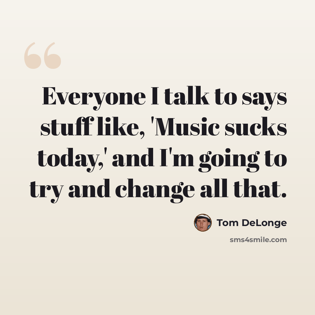 “Everyone I talk to says stuff like, 'Music sucks today,' and I'm going to try and change all that.” quote by Tom DeLonge