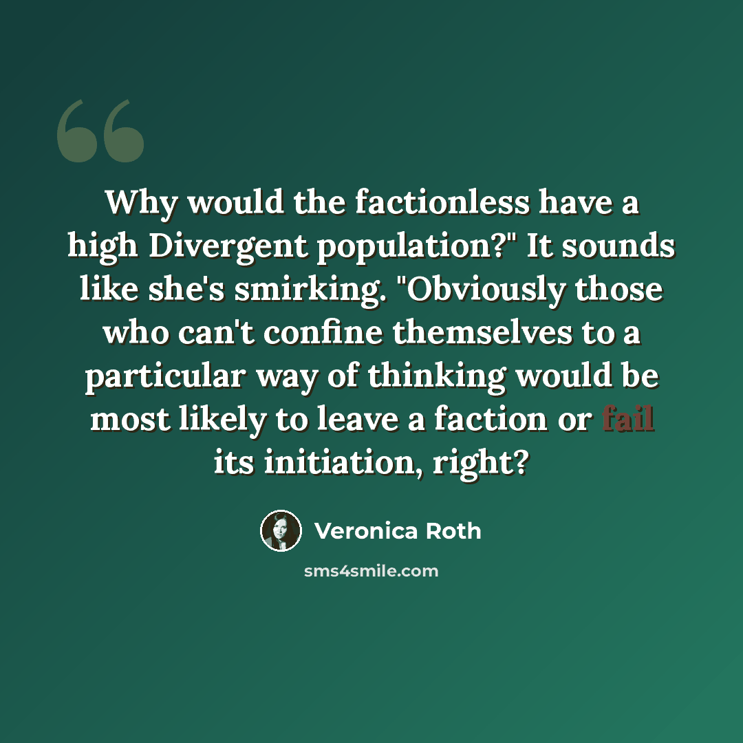 “Why would the factionless have a high Divergent population?" It sounds like she's smirking. "Obviously those who can't confine themselves to a particular way of thinking would be most likely to leave a faction or fail its initiation, right?” quote by Veronica Roth