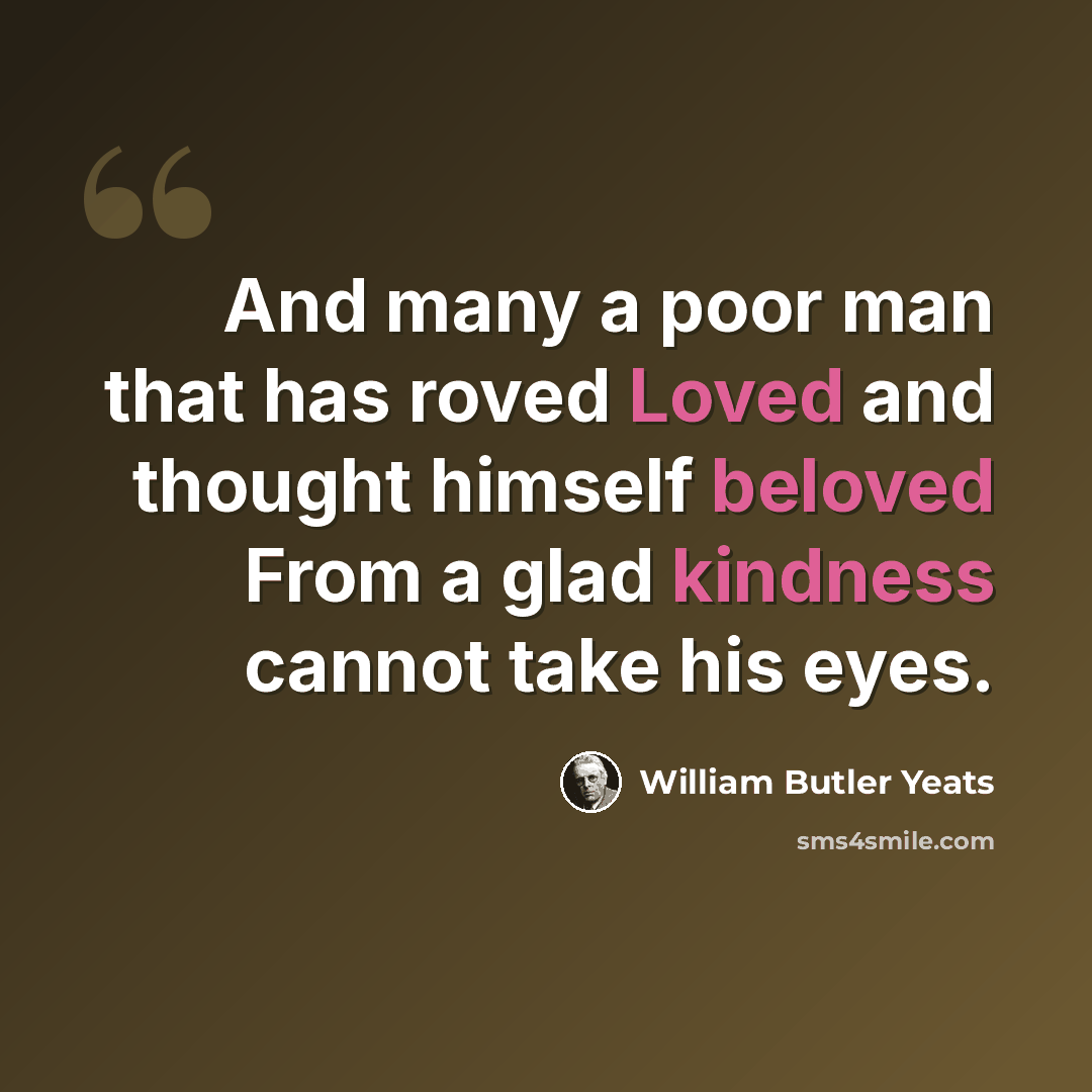 “And many a poor man that has roved Loved and thought himself beloved From a glad kindness cannot take his eyes.” quote by William Butler Yeats