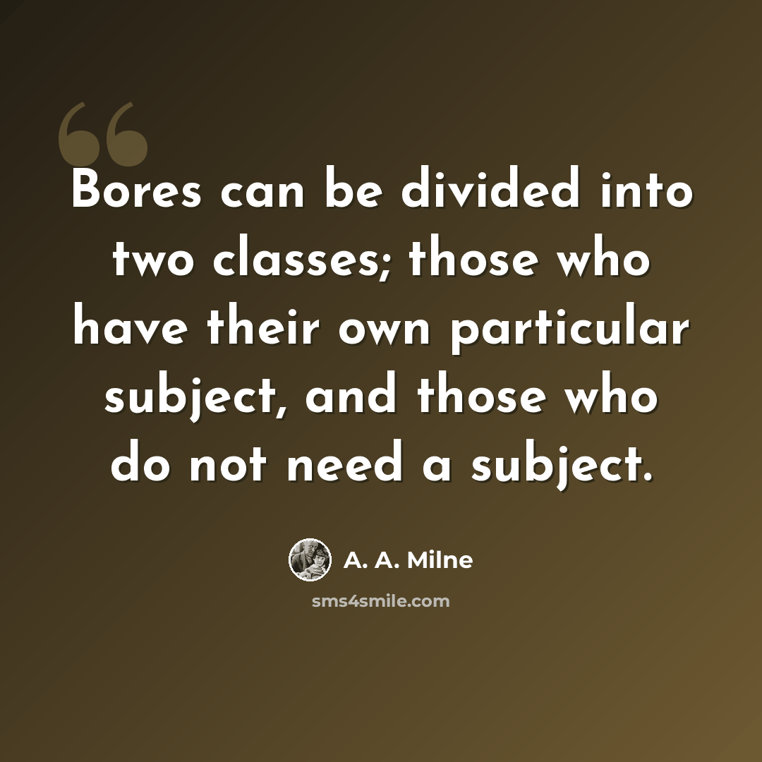 “Bores can be divided into two classes; those who have their own particular subject, and those who do not need a subject.” quote by A. A. Milne