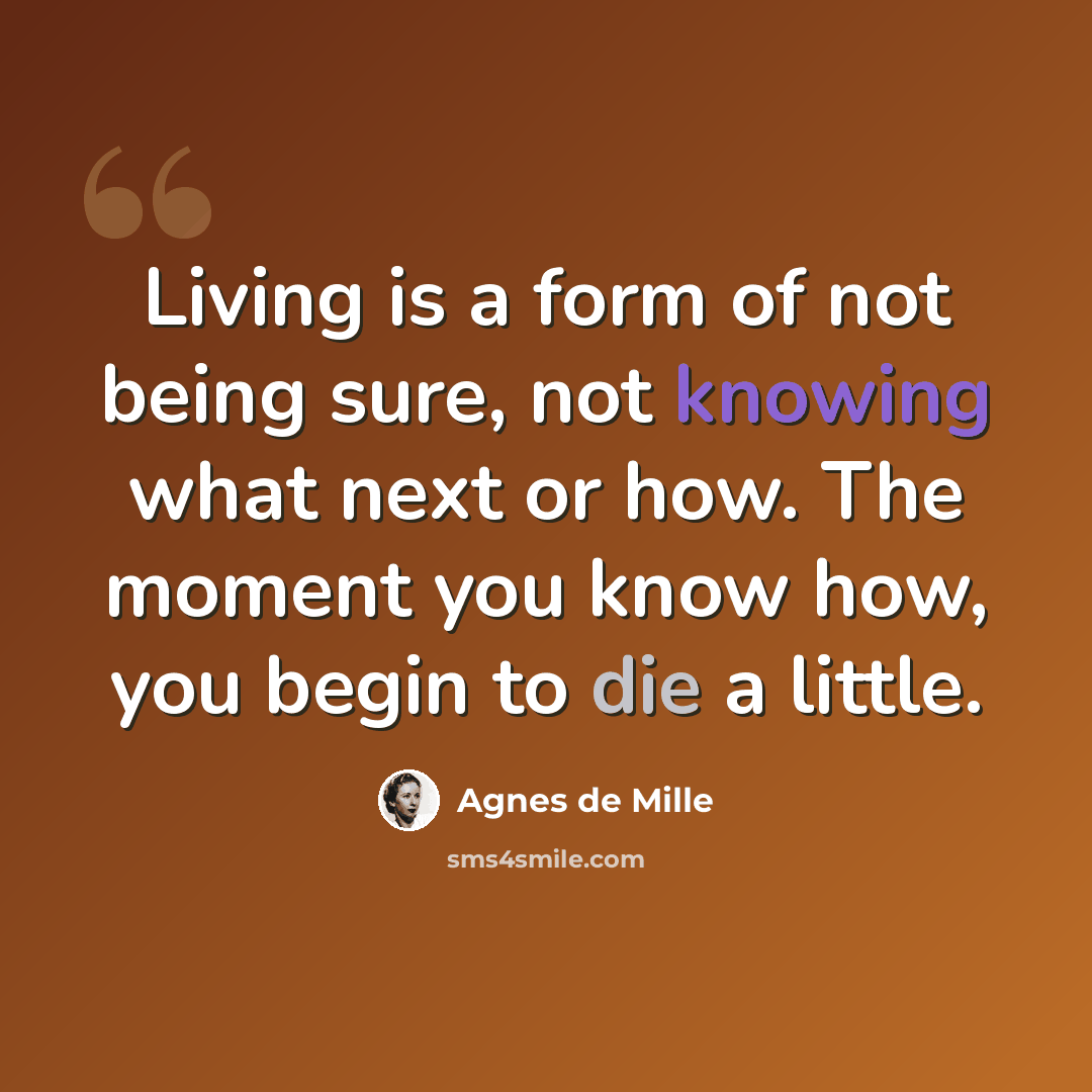 “Living is a form of not being sure, not knowing what next or how. The moment you know how, you begin to die a little.” quote by Agnes de Mille