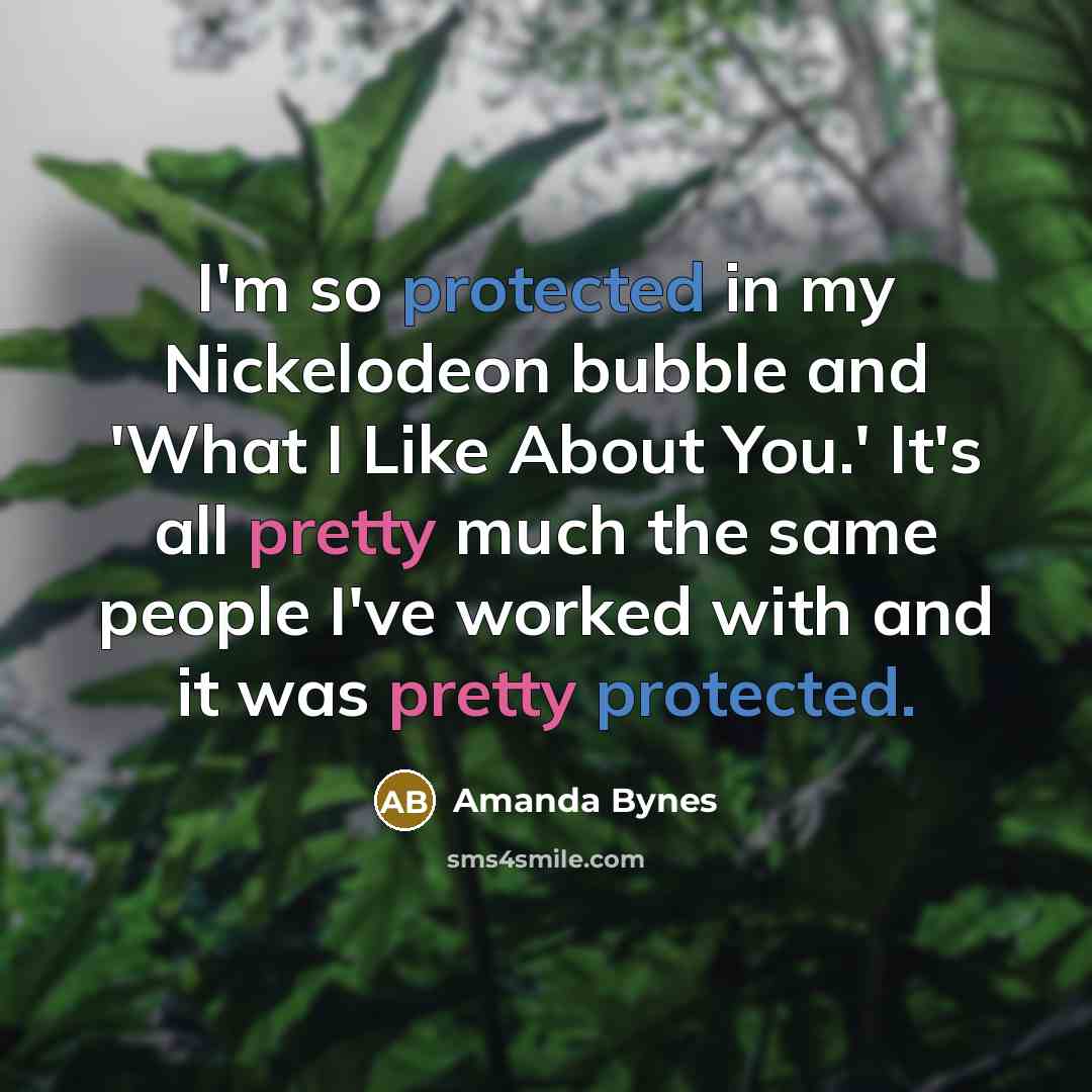 “I'm so protected in my Nickelodeon bubble and 'What I Like About You.' It's all pretty much the same people I've worked with and it was pretty protected.” quote by Amanda Bynes
