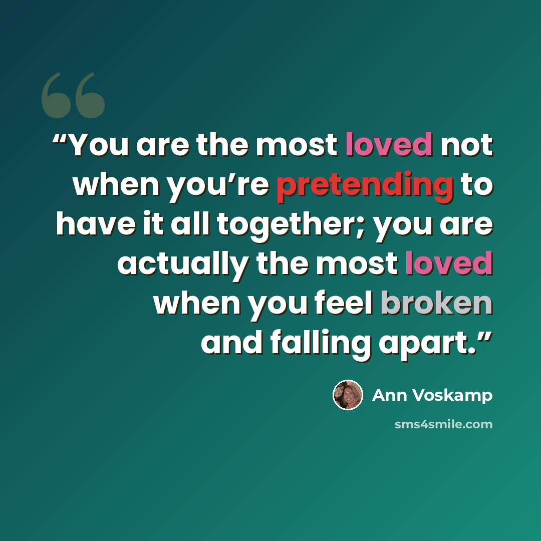 “You are the most loved not when you’re pretending to have it all together; you are actually the most loved when you feel broken and falling apart.” quote by Ann Voskamp