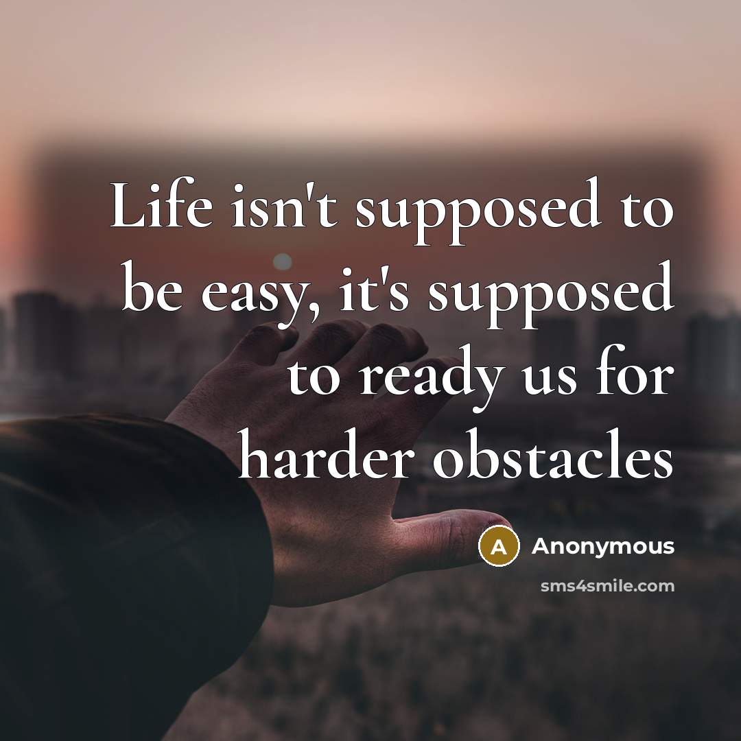 “Life isn't supposed to be easy, it's supposed to ready us for harder obstacles” quote by Anonymous