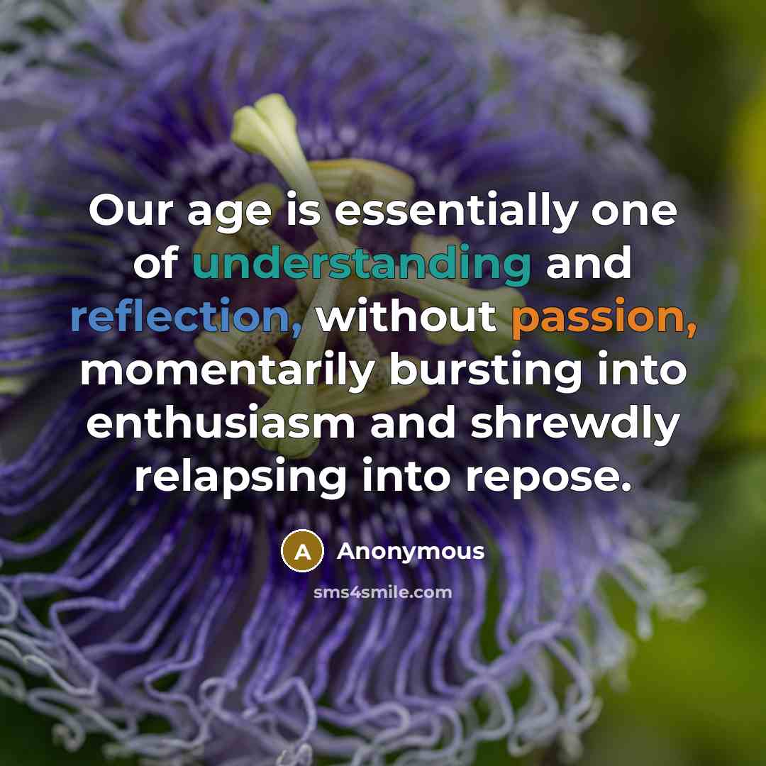 “Our age is essentially one of understanding and reflection, without passion, momentarily bursting into enthusiasm and shrewdly relapsing into repose.” quote by Anonymous