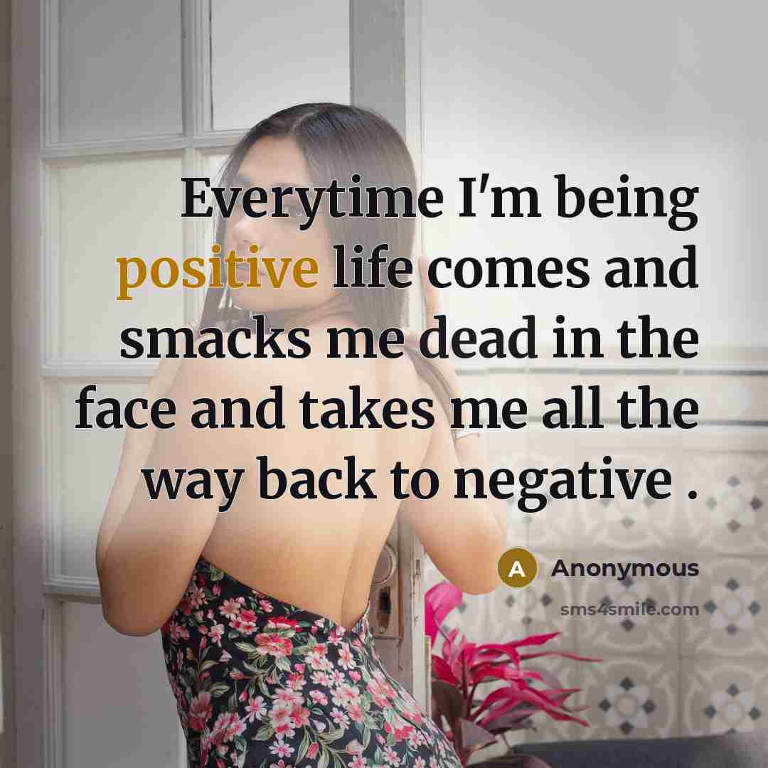 “Everytime I'm being positive life comes and smacks me dead in the face and takes me all the way back to negative .” quote by Anonymous