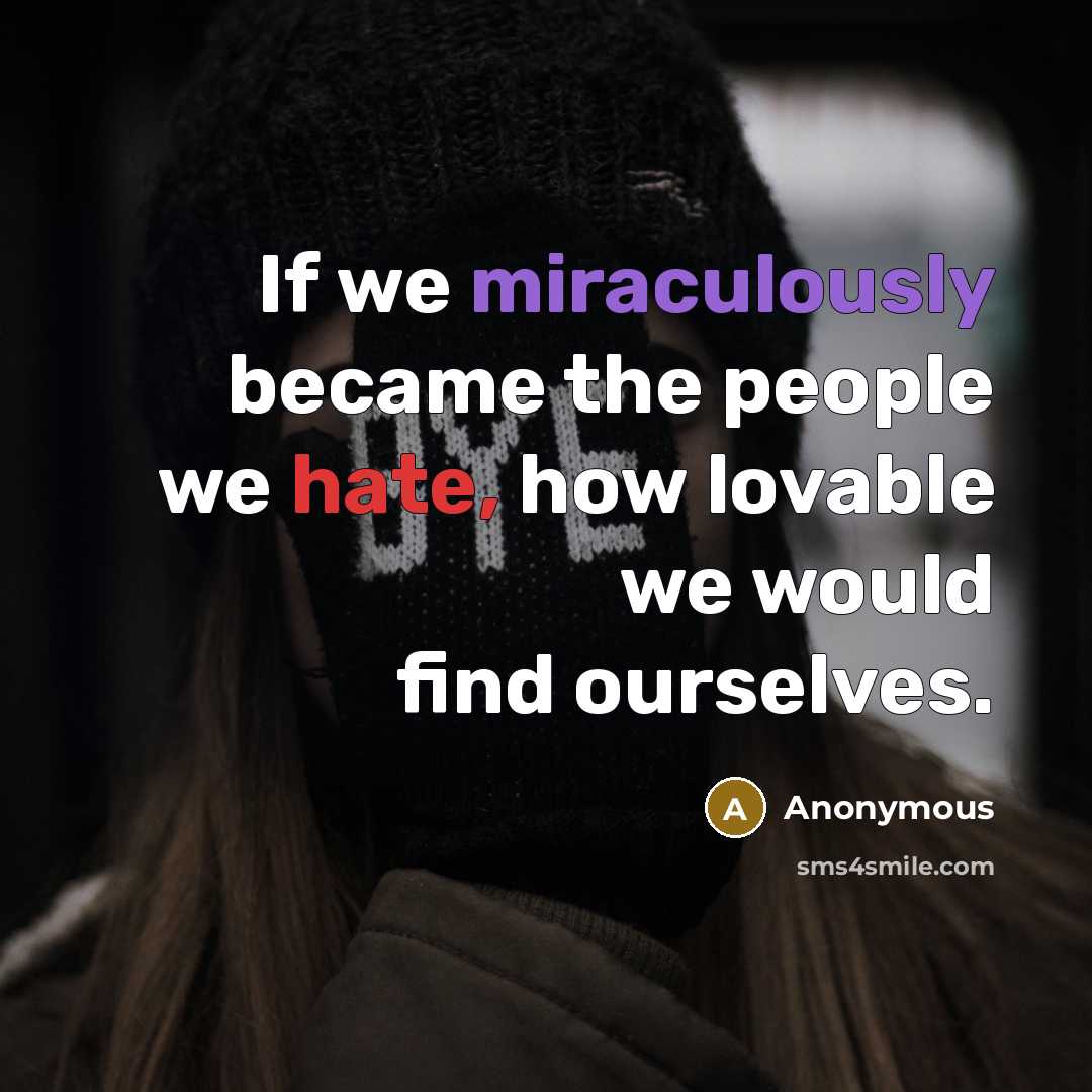 “If we miraculously became the people we hate, how lovable we would find ourselves.” quote by Anonymous