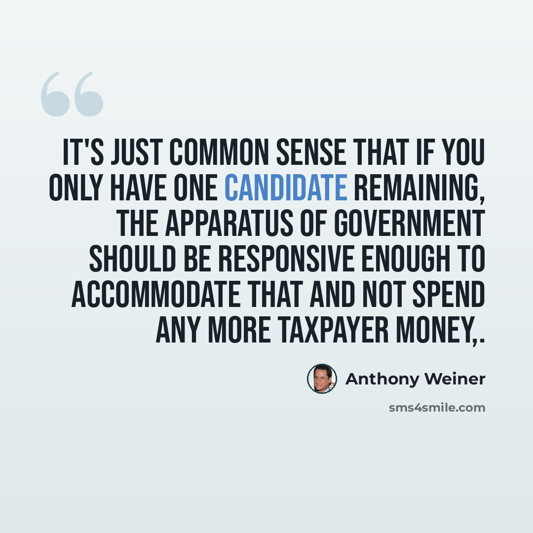 “It's just common sense that if you only have one candidate remaining, the apparatus of government should be responsive enough to accommodate that and not spend any more taxpayer money,.” quote by Anthony Weiner