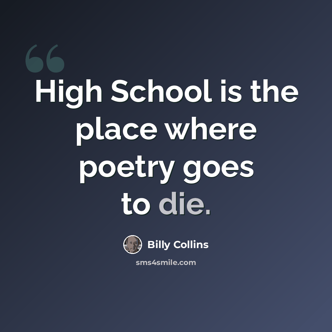 “High School is the place where poetry goes to die.” quote by Billy Collins