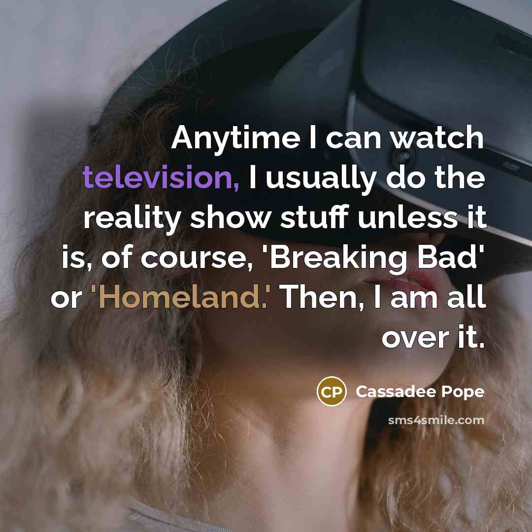 “Anytime I can watch television, I usually do the reality show stuff unless it is, of course, 'Breaking Bad' or 'Homeland.' Then, I am all over it.” quote by Cassadee Pope