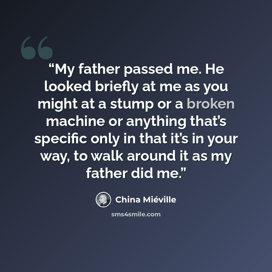 “My father passed me. He looked briefly at me as you might at a stump or a broken machine or anything that’s specific only in that it’s in your way, to walk around it as my father did me.” quote by China Miéville