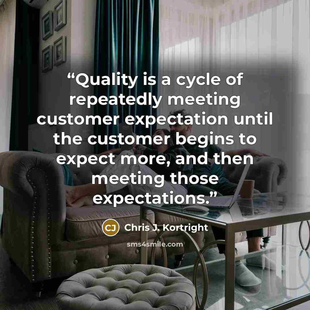 “Quality is a cycle of repeatedly meeting customer expectation until the customer begins to expect more, and then meeting those expectations.” quote by Chris J. Kortright