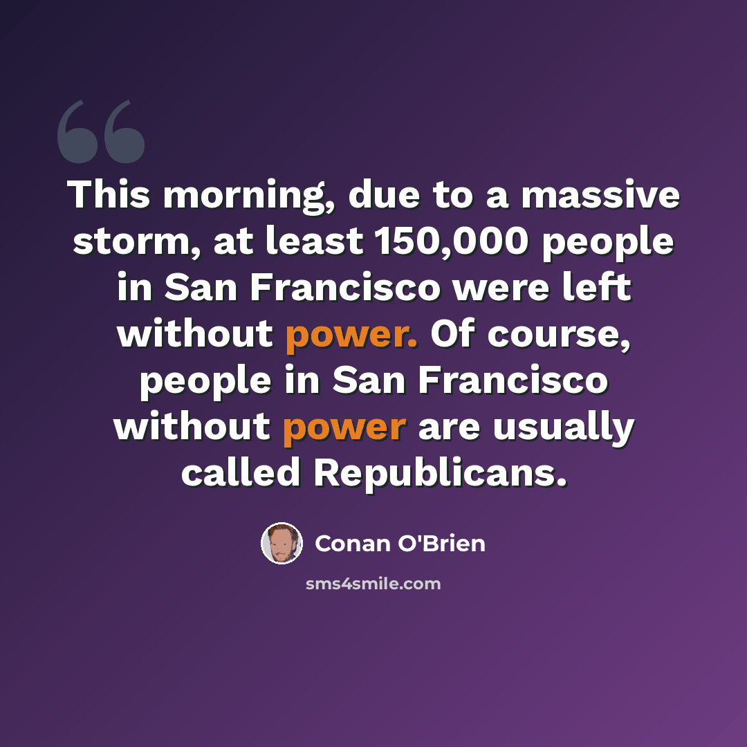 “This morning, due to a massive storm, at least 150,000 people in San Francisco were left without power. Of course, people in San Francisco without power are usually called Republicans.” quote by Conan O'Brien