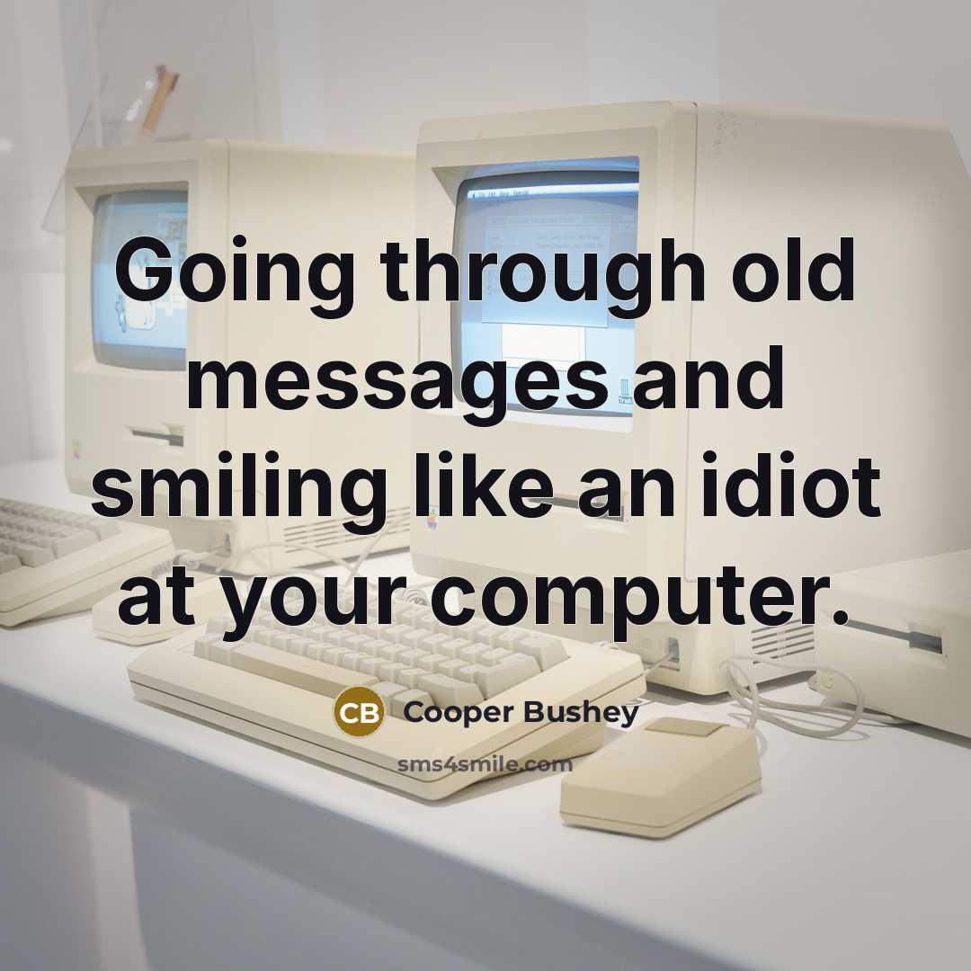 “Going through old messages and smiling like an idiot at your computer.” quote by Cooper Bushey
