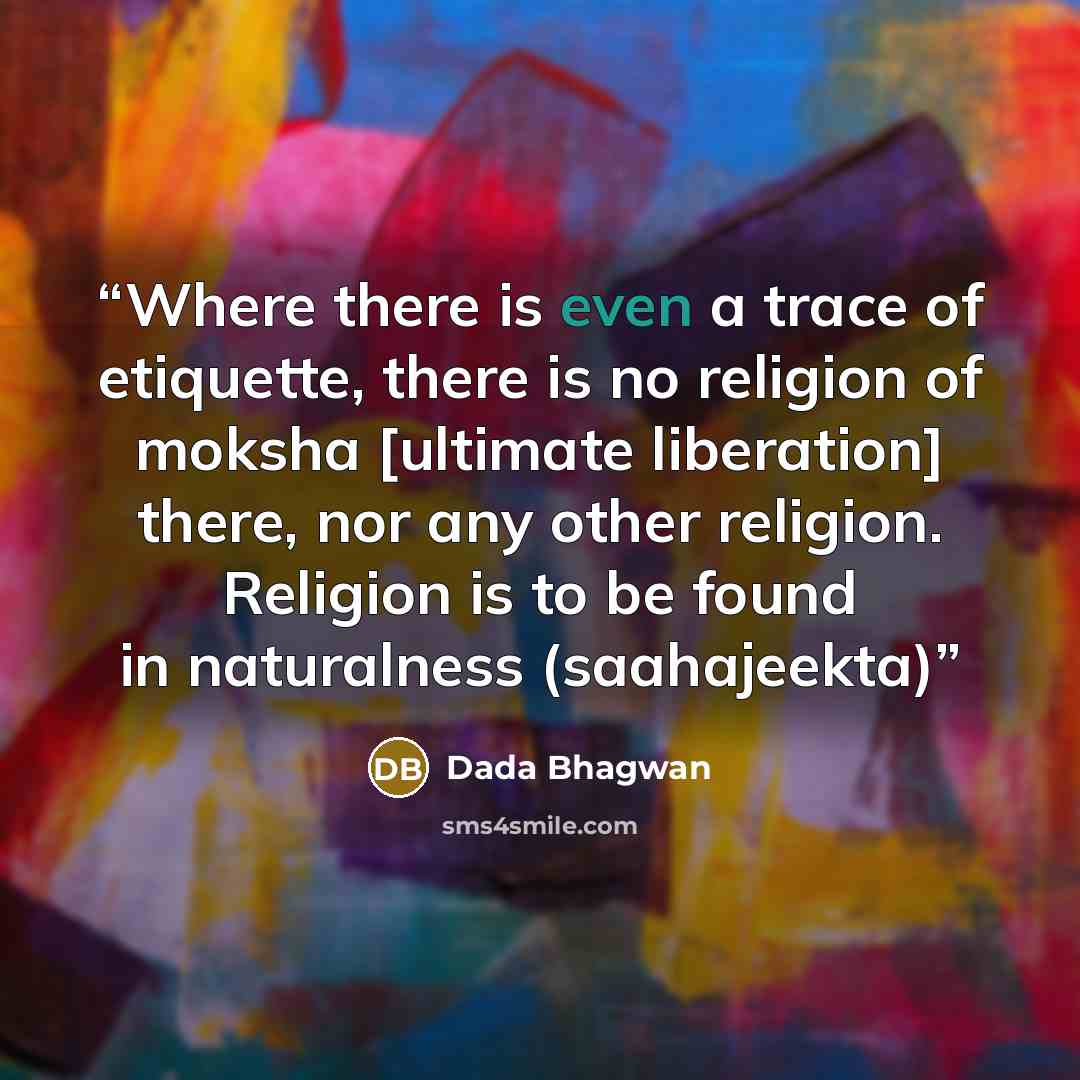 “Where there is even a trace of etiquette, there is no religion of moksha [ultimate liberation] there, nor any other religion. Religion is to be found in naturalness (saahajeekta)” quote by Dada Bhagwan