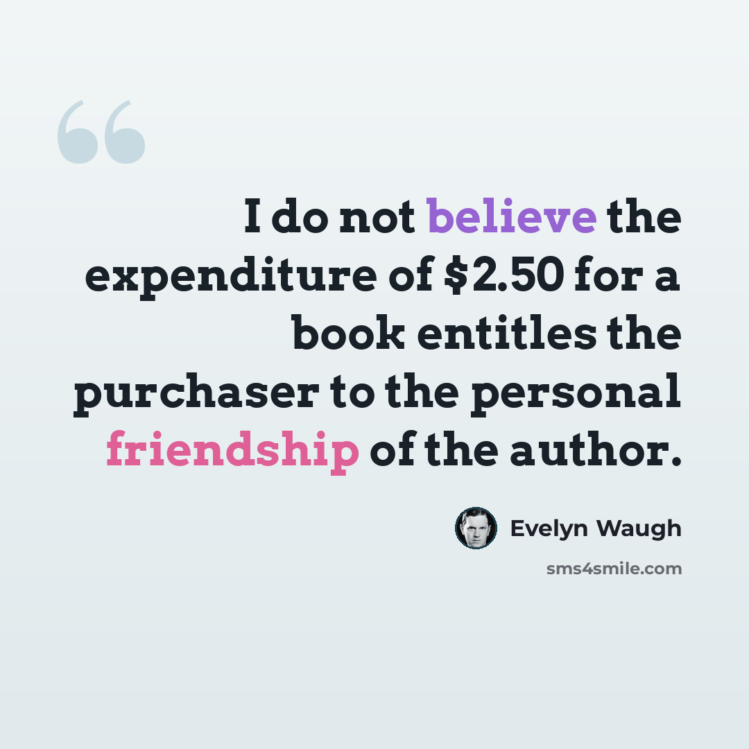 “I do not believe the expenditure of $2.50 for a book entitles the purchaser to the personal friendship of the author.” quote by Evelyn Waugh