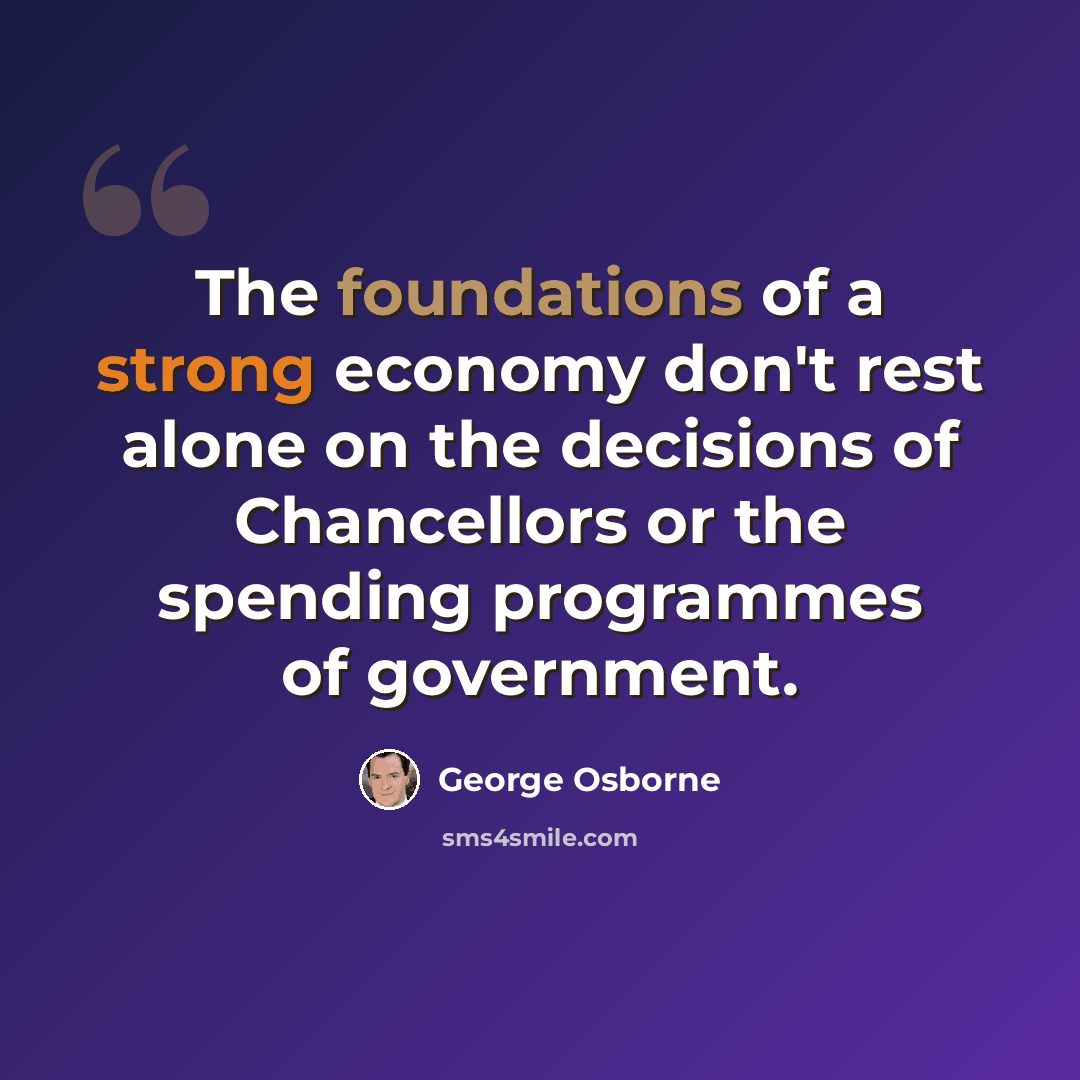 “The foundations of a strong economy don't rest alone on the decisions of Chancellors or the spending programmes of government.” quote by George Osborne