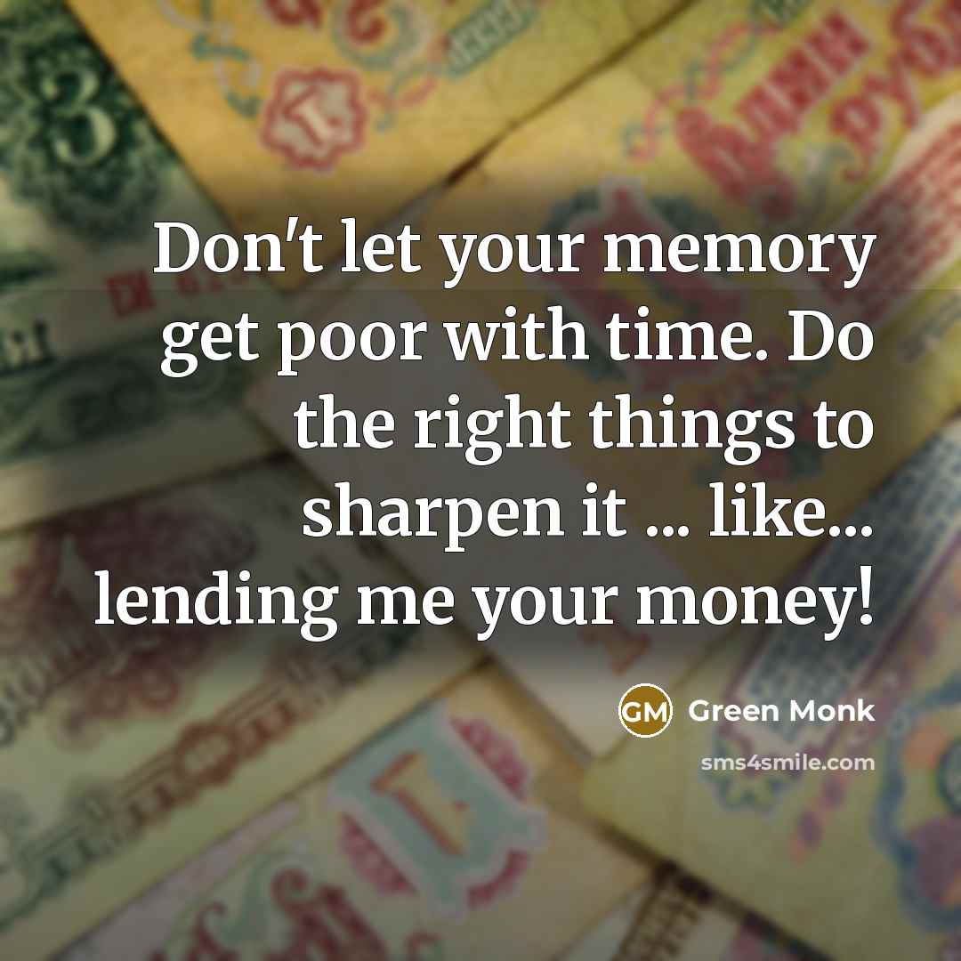 “Don't let your memory get poor with time. Do the right things to sharpen it ... like... lending me your money!” quote by Green Monk