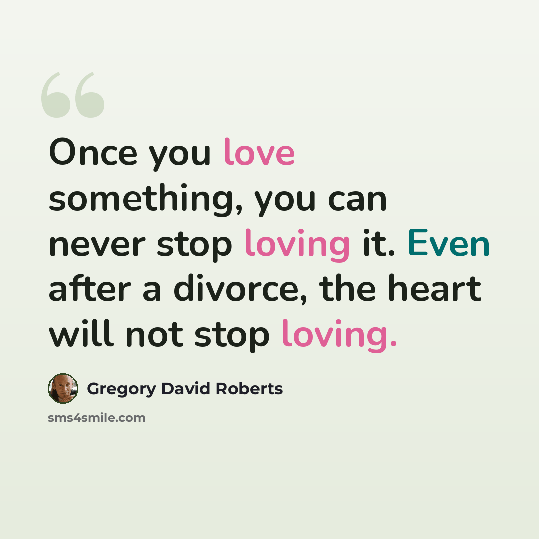 “Once you love something, you can never stop loving it. Even after a divorce, the heart will not stop loving.” quote by Gregory David Roberts