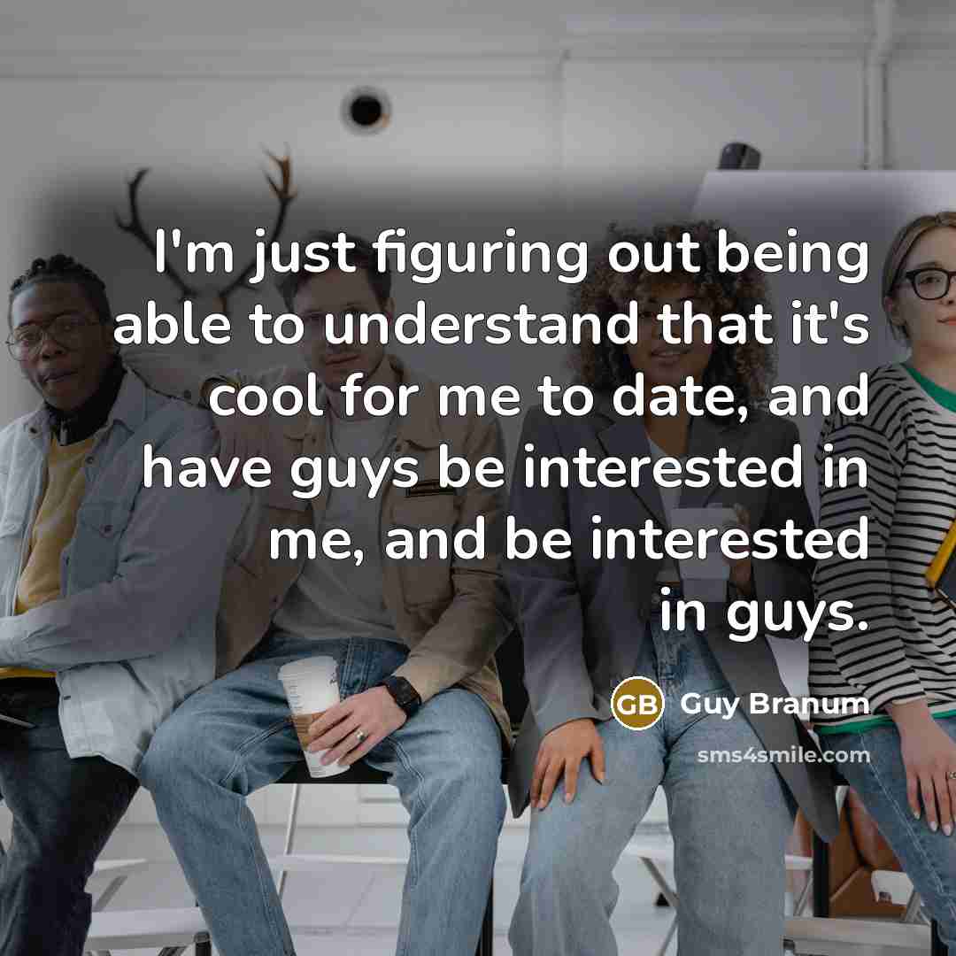 “I'm just figuring out being able to understand that it's cool for me to date, and have guys be interested in me, and be interested in guys.” quote by Guy Branum