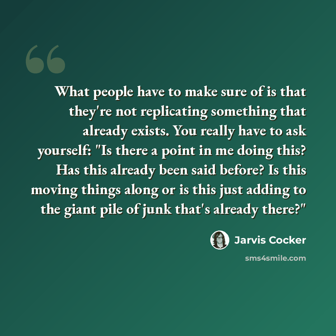 “What people have to make sure of is that they're not replicating something that already exists. You really have to ask yourself: "Is there a point in me doing this? Has this already been said before? Is this moving things along or is this just adding to the giant pile of junk that's already there?"” quote by Jarvis Cocker