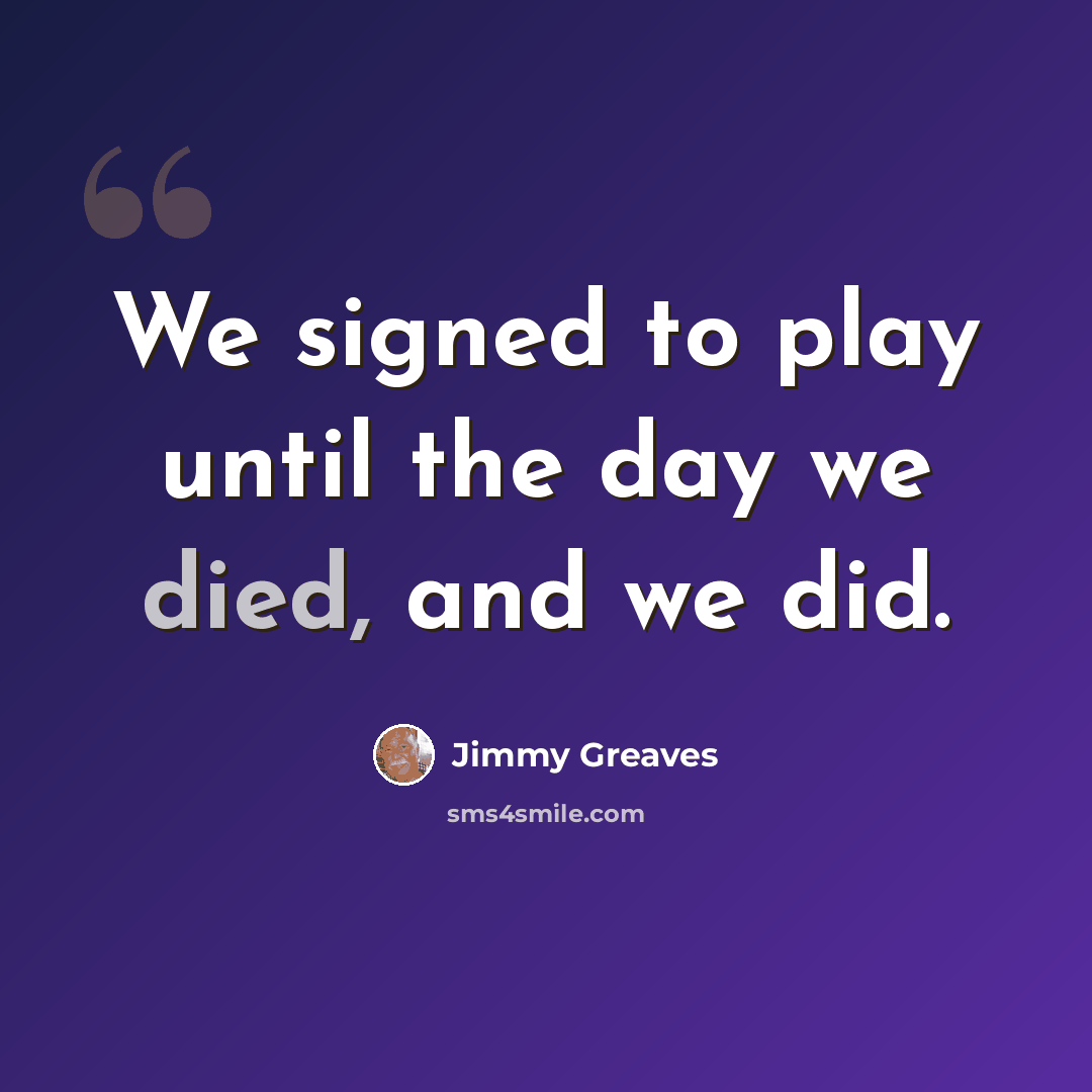 “We signed to play until the day we died, and we did.” quote by Jimmy Greaves
