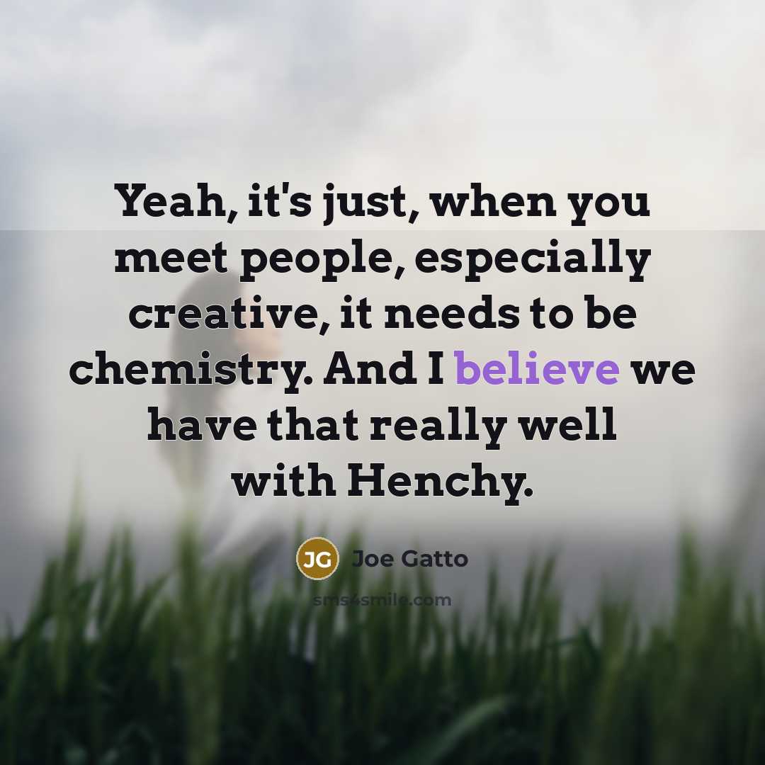 “Yeah, it's just, when you meet people, especially creative, it needs to be chemistry. And I believe we have that really well with Henchy.” quote by Joe Gatto