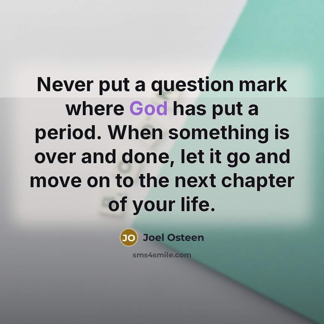“Never put a question mark where God has put a period. When something is over and done, let it go and move on to the next chapter of your life.” quote by Joel Osteen