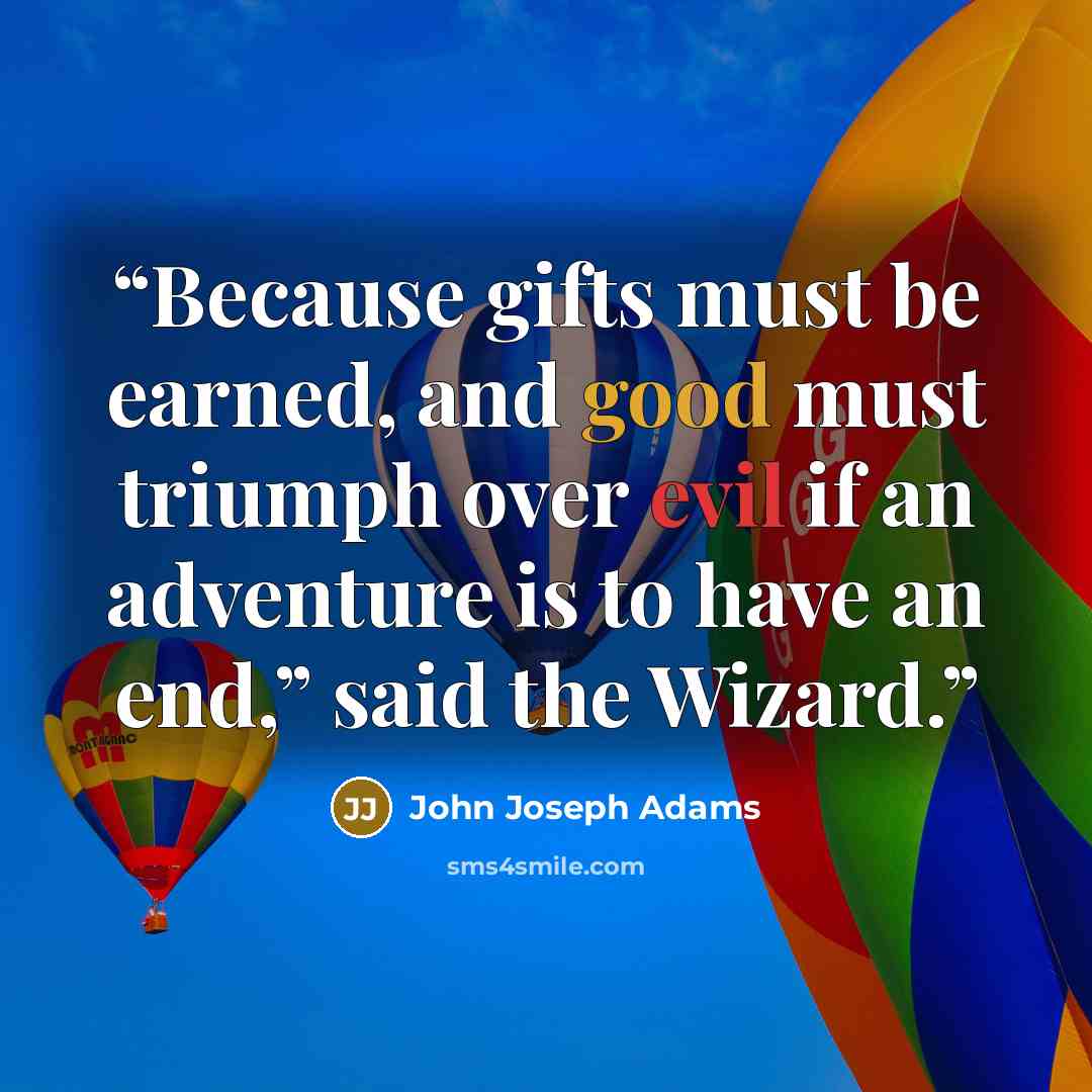 “Because gifts must be earned, and good must triumph over evil if an adventure is to have an end,” said the Wizard.” quote by John Joseph Adams